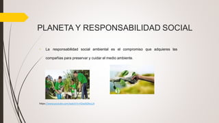 PLANETA Y RESPONSABILIDAD SOCIAL
• La responsabilidad social ambiental es el compromiso que adquieres las
compañias para preservar y cuidar el medio ambiente.
https://www.youtube.com/watch?v=hDwAGfecLJ4
 