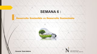 Docente: Tania Valdivia
SEMANA 6 :
Desarrollo Sostenible vs Desarrollo Sustentable
 