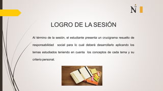 Al término de la sesión, el estudiante presenta un crucigrama resuelto de
responsabilidad social para lo cual deberá desarrollarlo aplicando los
temas estudiados teniendo en cuenta los conceptos de cada tema y su
criterio personal.
LOGRO DE LA SESIÓN
 