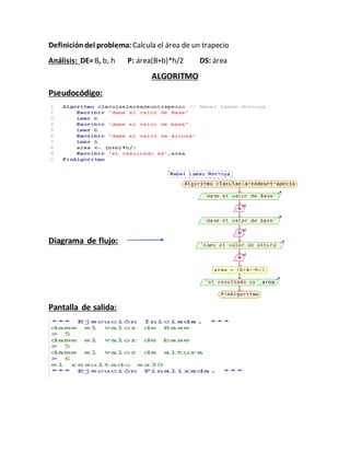 Definicióndel problema: Calcula el área de un trapecio
Análisis: DE=B, b, h P: área(B+b)*h/2 DS: área
ALGORITMO
Pseudocódigo:
Diagrama de flujo:
Pantalla de salida:
 