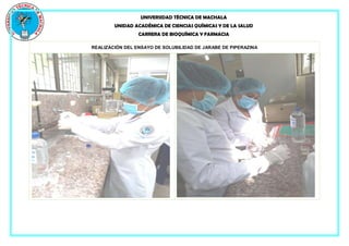 UNIVERSIDAD TÉCNICA DE MACHALA
UNIDAD ACADÉMICA DE CIENCIAS QUÍMICAS Y DE LA SALUD
CARRERA DE BIOQUÍMICA Y FARMACIA
REALIZACIÓN DEL ENSAYO DE SOLUBILIDAD DE JARABE DE PIPERAZINA
 