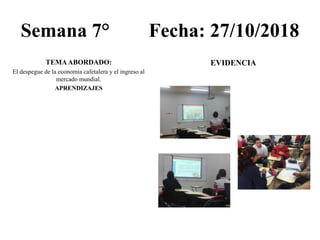 Semana 7° Fecha: 27/10/2018
TEMAABORDADO:
El despegue de la economía cafetalera y el ingreso al
mercado mundial.
APRENDIZAJES
EVIDENCIA
 
