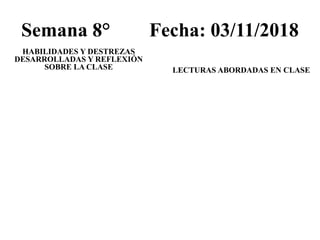 Semana 8° Fecha: 03/11/2018
HABILIDADES Y DESTREZAS
DESARROLLADAS Y REFLEXIÓN
SOBRE LA CLASE LECTURAS ABORDADAS EN CLASE
 