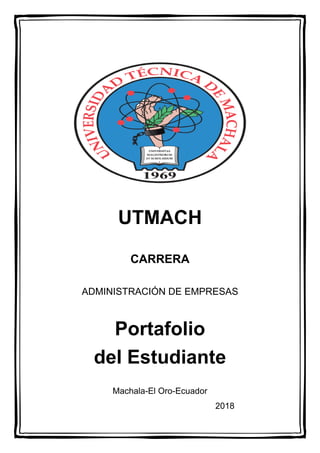 UTMACH
CARRERA
ADMINISTRACIÓN DE EMPRESAS
Portafolio
del Estudiante
Machala-El Oro-Ecuador
2018
 