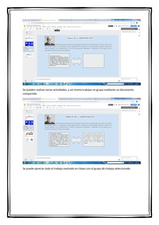 Se pueden realizar varias actividades, y así mismo trabajar en grupo mediante un documento
compartido.
Se puede apreciar todo el trabajo realizado en clases con el grupo de trabajo seleccionado
 