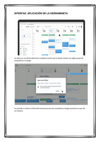 INTERFAZ: APLICACIÓN DE LA HERRAMINETA
Se aplica en una fecha determina cualquier evento que se desee realizar con algún grupo de
compañeros o trabajo.
Se procede a realizar la fecha del evento para que los compañeros tengan presente en que día
se realizara.
 
