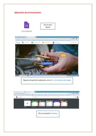 Aplicación de la herramienta:
Clic en esta
opción
Página principal de la aplicación, clic en Ir a Formularios de Google
Clic en la opción En blanco
 