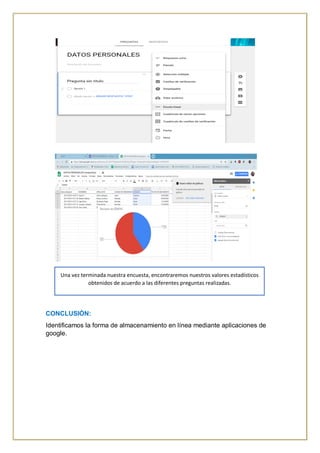 CONCLUSIÓN:
Identificamos la forma de almacenamiento en línea mediante aplicaciones de
google.
Una vez terminada nuestra encuesta, encontraremos nuestros valores estadísticos
obtenidos de acuerdo a las diferentes preguntas realizadas.
 