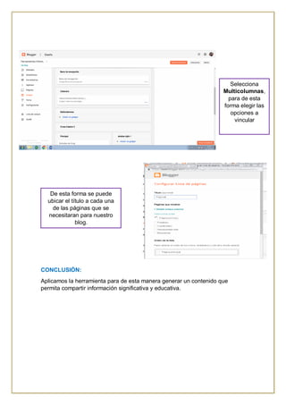 CONCLUSIÓN:
Aplicamos la herramienta para de esta manera generar un contenido que
permita compartir información significativa y educativa.
Selecciona
Multicolumnas,
para de esta
forma elegir las
opciones a
vincular
De esta forma se puede
ubicar el título a cada una
de las páginas que se
necesitaran para nuestro
blog.
 