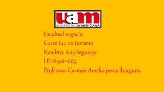 Facultad negocio
Curso Lic. en turismo
Nombra: Ana Segundo.
I.D: 8-961-665.
Profesora: Carmen Amelia perea ibarguen.
 