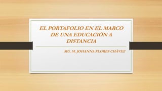EL PORTAFOLIO EN EL MARCO
DE UNA EDUCACIÓN A
DISTANCIA
MG. M. JOHANNA FLORES CHÁVEZ
 