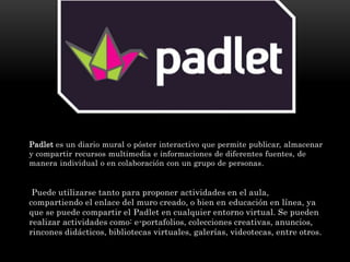 Padlet es un diario mural o póster interactivo que permite publicar, almacenar
y compartir recursos multimedia e informaci...