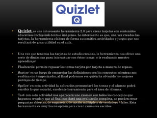 • Quizlet es una interesante herramienta 2.0 para crear tarjetas con contenidos
educativos incluyendo texto e imágenes. Lo...