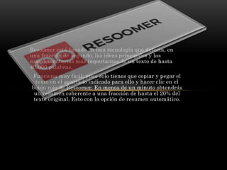 Resoomer está basado en una tecnología que detecta, en
una fracción de segundo, las ideas principales y las
complementaria...