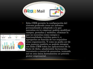 • Zoho CRM permite la configuración del
sistema pudiendo crear un software
personalizado y adaptado a lo que
necesitas en ...