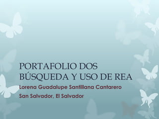 PORTAFOLIO DOS
BÚSQUEDA Y USO DE REA
Lorena Guadalupe Santillana Cantarero
San Salvador, El Salvador
 