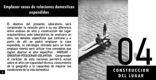 Emplazar casas de relaciones domesticas
expandidas
El objetivo del presente laboratorio será
comprender la relación pero a su vez diferencia
entre análisis de sitio y construcción del lugar
arquitectónico, este laboratorios se analizara un
sitio, los detalles específicos que contiene y a
partir de allí se podrá emplazar la casa
expandida, la estrategia utilizada para un buen
emplaza miento será utilizar tres conceptos que
logren abarcar el sitio específico : MARCAR –
ORIENTAR-POSICIONAR-DELIMITAR. Comprender
el carácter de esta nociones permitirá actual
sobre el sitio con capacidad técnica, conocimiento
de la geografía y la capacidad de mejorar las
condiciones de la vida domestica CONSTRU CCION
DEL LU GA R
5
 