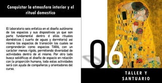Conquistar la atmosfera interior y el
ritual domestico
El laboratorio seis enfatiza en el diseño autónomo
de los espacios y sus dispositivos ya que son
parte fundamental dentro d ellos rituales
domésticos ( cuarto de aguas y dormitorio) asi
mismo los espacios de transición los cuales se
comprenderán como espacios TARA, con un
carácter menos rígido, permitiendo diversidad de
actividades dentro de el mismo. Por otro lado
busca solidificas el diseño de espacio en relación
con la proporción humana, toda estas actividades
será con ayuda de compañeros y orientadores del
curso.
TA L L ER Y
SANTUARIO
 