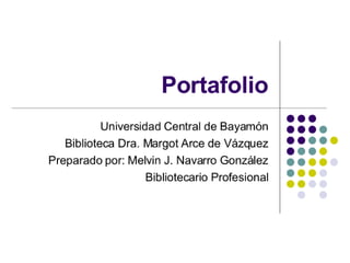 Portafolio
           Universidad Central de Bayamón
   Biblioteca Dra. Margot Arce de Vázquez
Preparado por: Melvin J. Navarro González
                    Bibliotecario Profesional