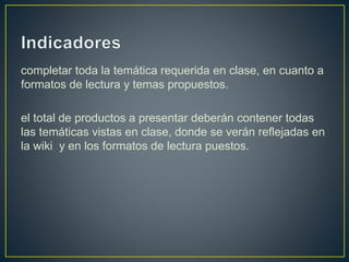 completar toda la temática requerida en clase, en cuanto a
formatos de lectura y temas propuestos.
el total de productos a presentar deberán contener todas
las temáticas vistas en clase, donde se verán reflejadas en
la wiki y en los formatos de lectura puestos.
 