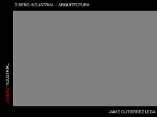 JAIME GUTIERREZ LEGA DISEÑO  INDUSTRIAL DISEÑO   INDUSTRIAL  +  ARQUITECTURA 