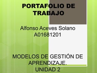 PORTAFOLIO DE
TRABAJO
Alfonso Aceves Solano
A01681201
MODELOS DE GESTIÓN DE
APRENDIZAJE.
UNIDAD 2
 