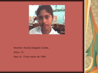 Nombre :Kendy Delgado Cortés. Años: 13 Nací el : 21de marzo de 1994 