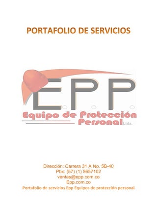 Portafolio de servicios Epp Equipos de protección personal 
Dirección: Carrera 31 A No. 5B-40 
Pbx: (57) (1) 5657102 
ventas@epp.com.co 
Epp.com.co  