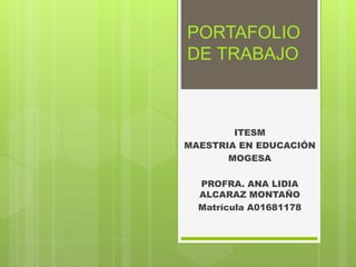 PORTAFOLIO
DE TRABAJO
ITESM
MAESTRIA EN EDUCACIÓN
MOGESA
PROFRA. ANA LIDIA
ALCARAZ MONTAÑO
Matrícula A01681178
 