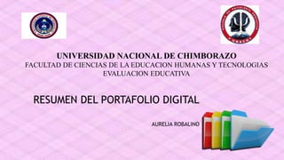 RESUMEN DEL PORTAFOLIO DIGITAL
AURELIA ROBALINO
UNIVERSIDAD NACIONAL DE CHIMBORAZO
FACULTAD DE CIENCIAS DE LA EDUCACION HUMANAS Y TECNOLOGIAS
EVALUACION EDUCATIVA
 
