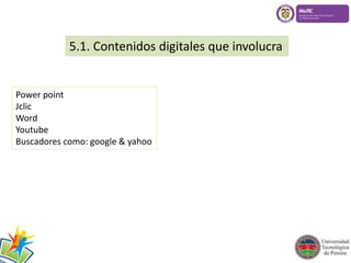 5.1. Contenidos digitales que involucra 
Power point 
Jclic 
Word 
Youtube 
Buscadores como: google & yahoo 
 