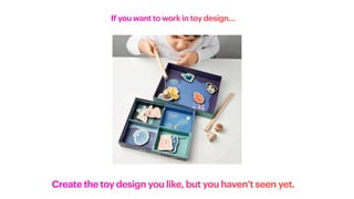 If you want to work in toy design…
Create the toy design you like, but you haven’t seen yet.
 