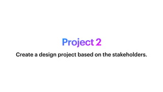 Project 2
Create a design project based on the stakeholders.
 