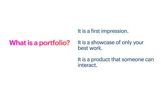 What is a portfolio?
It is a
f
irst impression.
It is a showcase of only your
best work.
It is a product that someone can
interact.
 