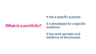 What is a portfolio?
It has a speci
f
ic purpose.
It is developed for a speci
f
ic
audience.
It has work samples and
evidence of the process.
 