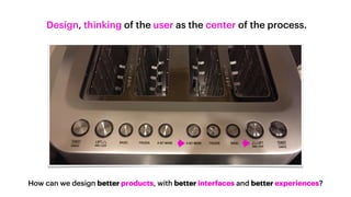 Design, thinking of the user as the center of the process.
How can we design better products, with better interfaces and better experiences?
 