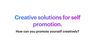 Creative solutions for self
promotion.
How can you promote yourself creatively?
 