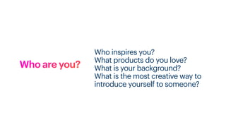 Who are you?
Who inspires you?
What products do you love?
What is your background?
What is the most creative way to
introduce yourself to someone?
 