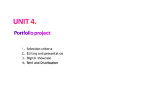 1. Selection criteria
2. Editing and presentation
3. Digital showcase
4. Reel and Distribution
UNIT 4.
Portfolio project
 