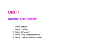 1. Brand analysis
2. Brand promise
3. Brand personality
4. Brand story and presentation
5. Brand projects and associations.
UNIT 1.
Creation of an identity
 