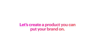 Let’s create a product you can
put your brand on.
 