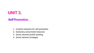 1. Creative solutions for self promotion
2. Stationary and printed resources
3. Social network profile building
4. Social network strategies
UNIT 3.
Self Promotion
 