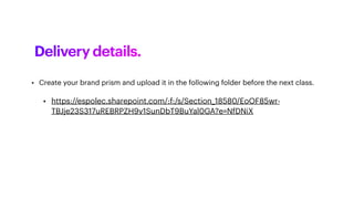 • Create your brand prism and upload it in the following folder before the next class.
Delivery details.
• https://espolec.sharepoint.com/:f:/s/Section_18580/EoOF85wr-
TBJje23S317uREBRPZH9v1SunDbT9BuYal0GA?e=NfDNiX
 