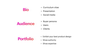 Bio
• Curriculum vitae
• Presentation
• Social media
Audience
• Buyer persona
• Users
• Clients
Portfolio
• Exhibit your best product design
• Show authority
• Show expertise
 