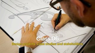 Class 06
Design projects: Case studies and stakeholders.
 