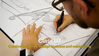 Class 07
Creative industries, design business and outsourcing
 