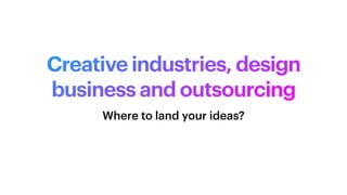 Creative industries, design
business and outsourcing
Where to land your ideas?
 