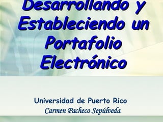 Desarrollando y Estableciendo un Portafolio Electrónico Universidad de Puerto Rico  Carmen Pacheco Sepúlveda 