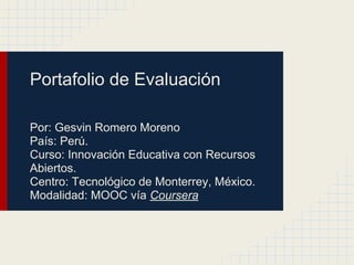 Portafolio de Evaluación
Por: Gesvin Romero Moreno
País: Perú.
Curso: Innovación Educativa con Recursos
Abiertos.
Centro: Tecnológico de Monterrey, México.
Modalidad: MOOC vía Coursera
 