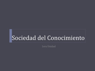 Sociedad del Conocimiento
1era Unidad
 
